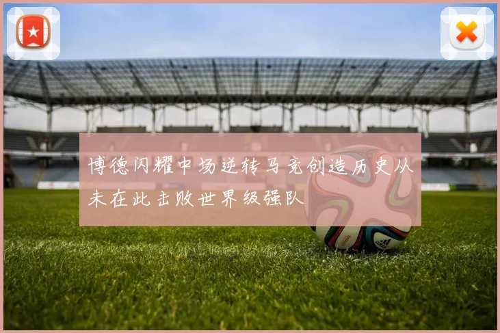 博德闪耀中场逆转马竞创造历史从未在此击败世界级强队