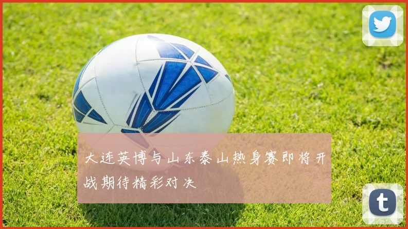 大连英博与山东泰山热身赛即将开战期待精彩对决