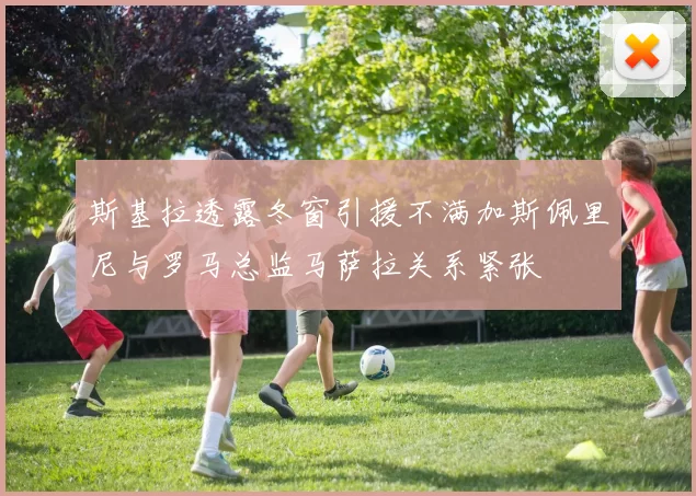 斯基拉透露冬窗引援不满加斯佩里尼与罗马总监马萨拉关系紧张