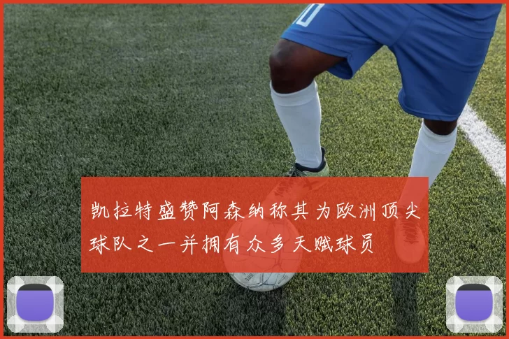 凯拉特盛赞阿森纳称其为欧洲顶尖球队之一并拥有众多天赋球员
