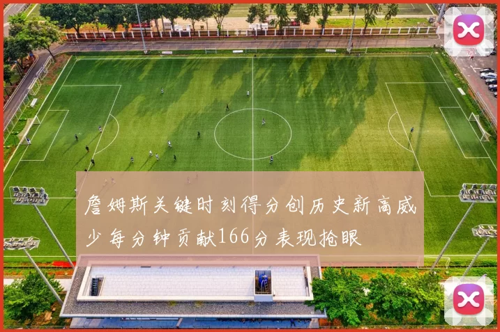 詹姆斯关键时刻得分创历史新高威少每分钟贡献166分表现抢眼